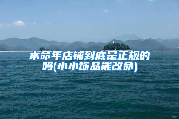 本命年店铺到底是正规的吗(小小饰品能改命)