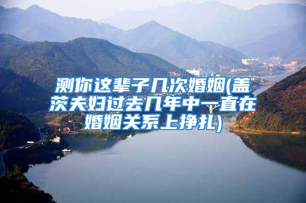 测你这辈子几次婚姻(盖茨夫妇过去几年中一直在婚姻关系上挣扎)