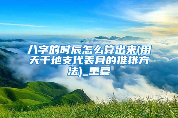 八字的时辰怎么算出来(用天干地支代表月的推排方法)_重复