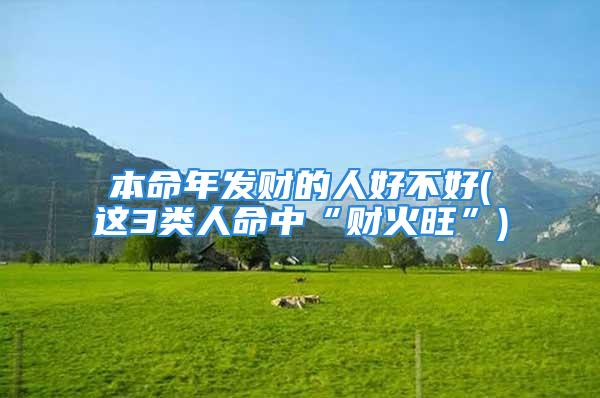 本命年发财的人好不好(这3类人命中“财火旺”)