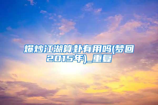 爆炒江湖算卦有用吗(梦回2015年)_重复