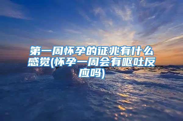 第一周怀孕的征兆有什么感觉(怀孕一周会有呕吐反应吗)