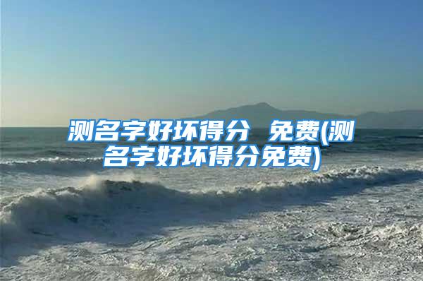 测名字好坏得分 免费(测名字好坏得分免费)