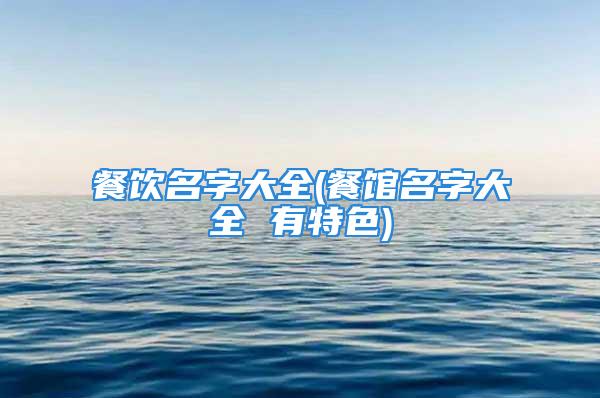 餐饮名字大全(餐馆名字大全 有特色)