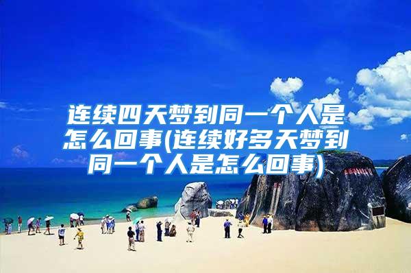 连续四天梦到同一个人是怎么回事(连续好多天梦到同一个人是怎么回事)