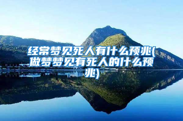 经常梦见死人有什么预兆(做梦梦见有死人的什么预兆)