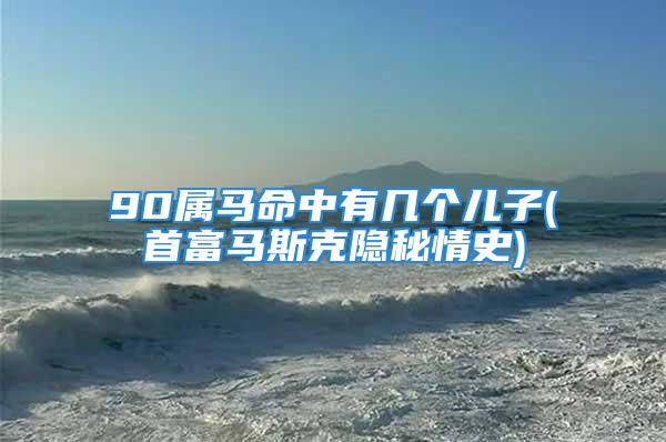 90属马命中有几个儿子(首富马斯克隐秘情史)