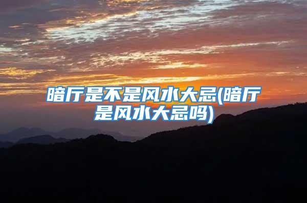 暗厅是不是风水大忌(暗厅是风水大忌吗)