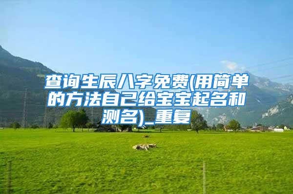 查询生辰八字免费(用简单的方法自己给宝宝起名和测名)_重复