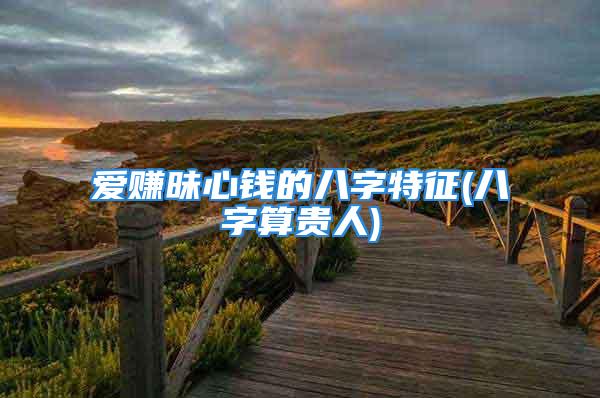爱赚昧心钱的八字特征(八字算贵人)