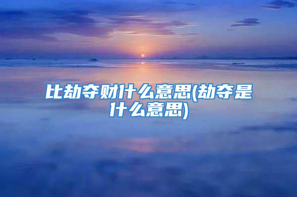 比劫夺财什么意思(劫夺是什么意思)