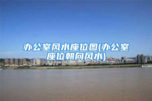 办公室风水座位图(办公室座位朝向风水)