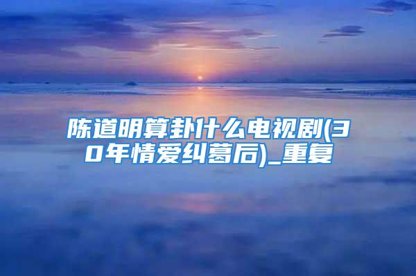 陈道明算卦什么电视剧(30年情爱纠葛后)_重复
