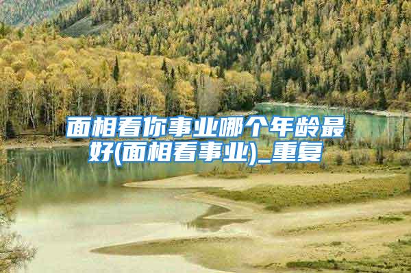 面相看你事业哪个年龄最好(面相看事业)_重复