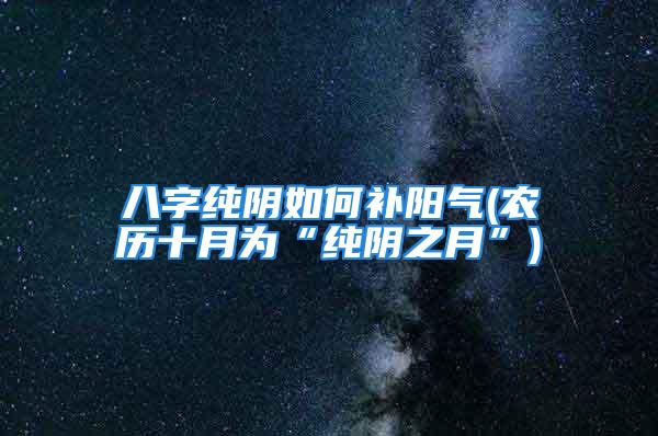 八字纯阴如何补阳气(农历十月为“纯阴之月”)