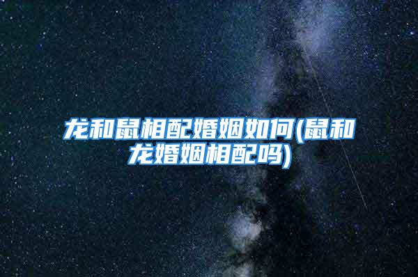 龙和鼠相配婚姻如何(鼠和龙婚姻相配吗)