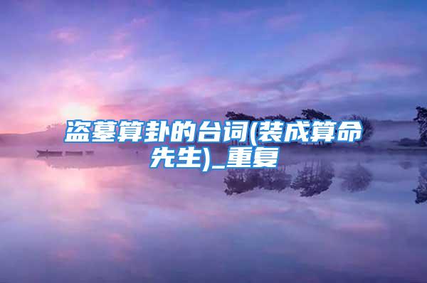 盗墓算卦的台词(装成算命先生)_重复