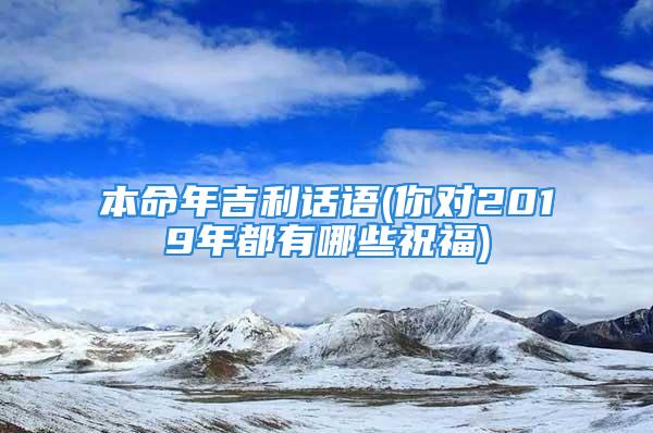 本命年吉利话语(你对2019年都有哪些祝福)