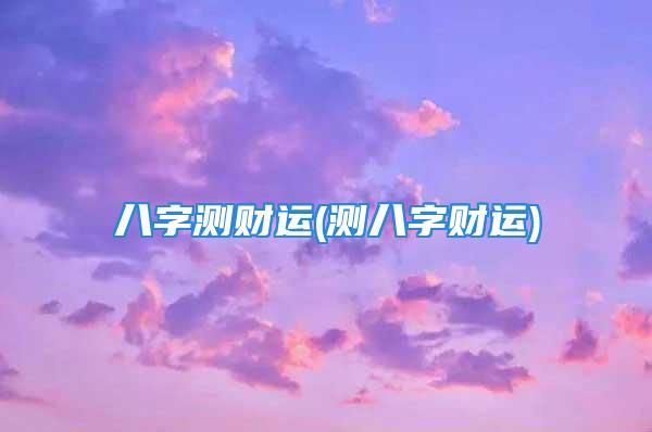 八字测财运(测八字财运)