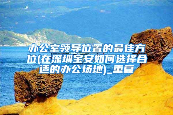 办公室领导位置的最佳方位(在深圳宝安如何选择合适的办公场地)_重复