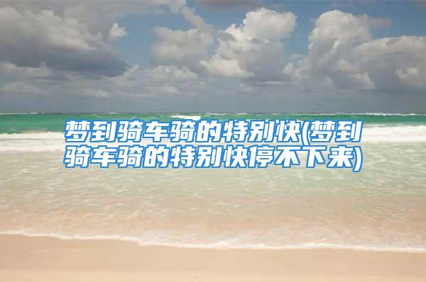梦到骑车骑的特别快(梦到骑车骑的特别快停不下来)