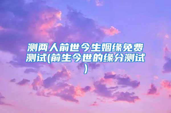 测两人前世今生姻缘免费测试(前生今世的缘分测试)