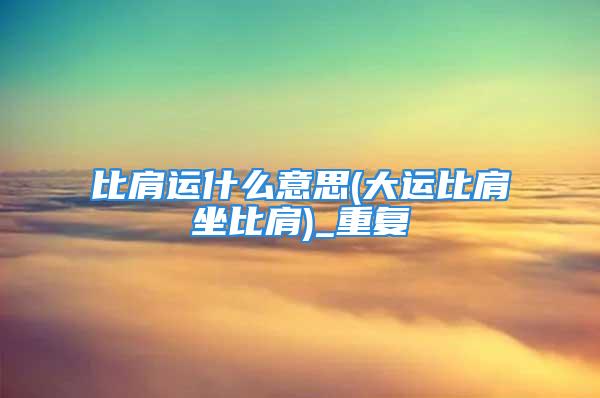 比肩运什么意思(大运比肩坐比肩)_重复