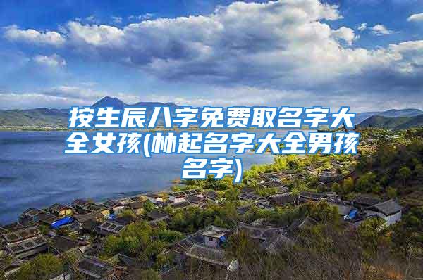 按生辰八字免费取名字大全女孩(林起名字大全男孩名字)