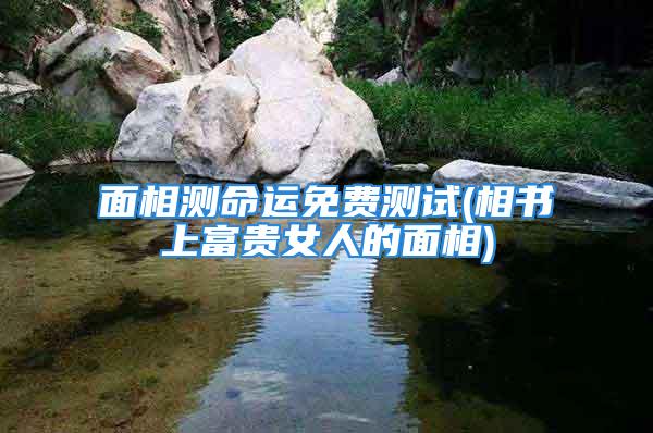 面相测命运免费测试(相书上富贵女人的面相)