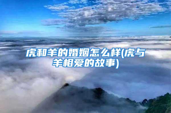 虎和羊的婚姻怎么样(虎与羊相爱的故事)