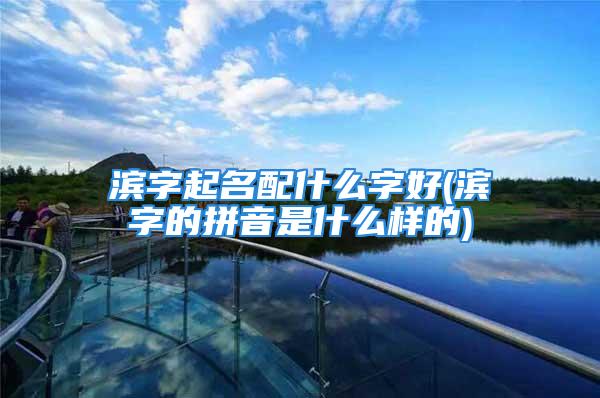 滨字起名配什么字好(滨字的拼音是什么样的)