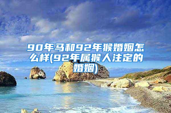 90年马和92年猴婚姻怎么样(92年属猴人注定的婚姻)