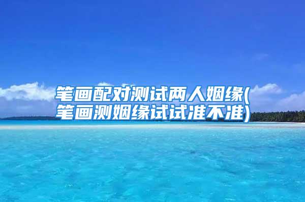 笔画配对测试两人姻缘(笔画测姻缘试试准不准)
