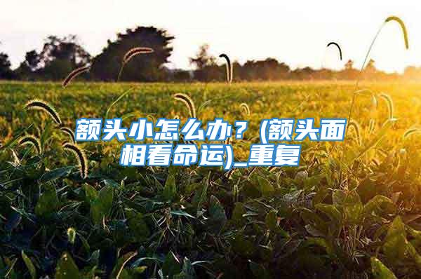 额头小怎么办？(额头面相看命运)_重复