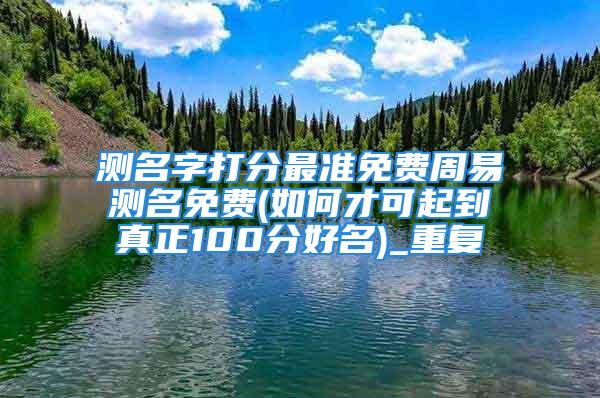 测名字打分最准免费周易测名免费(如何才可起到真正100分好名)_重复