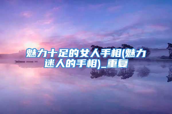 魅力十足的女人手相(魅力迷人的手相)_重复