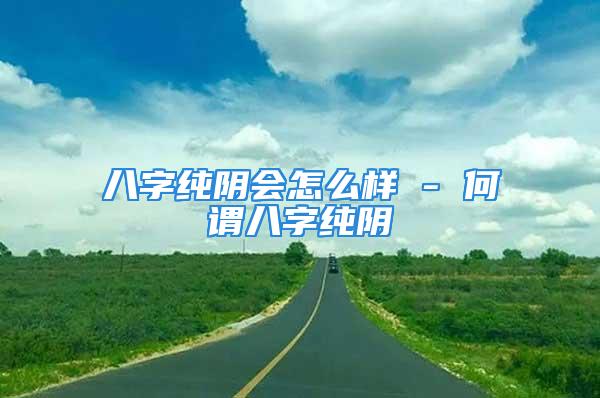 八字纯阴会怎么样 - 何谓八字纯阴