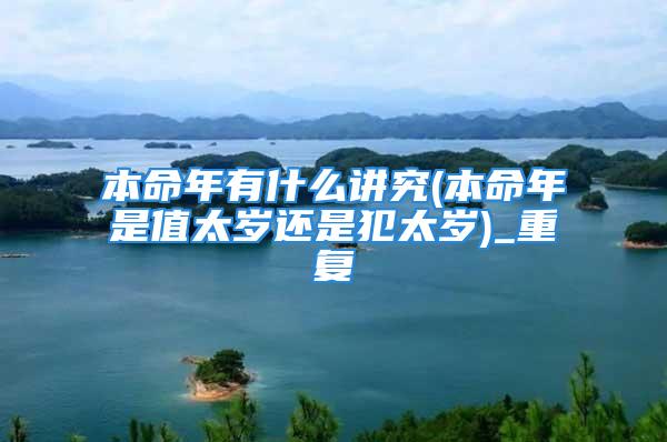 本命年有什么讲究(本命年是值太岁还是犯太岁)_重复