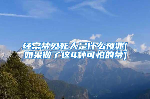 经常梦见死人是什么预兆(如果做了这4种可怕的梦)