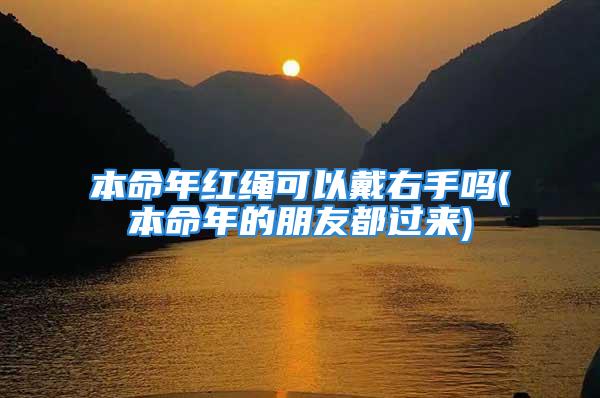 本命年红绳可以戴右手吗(本命年的朋友都过来)