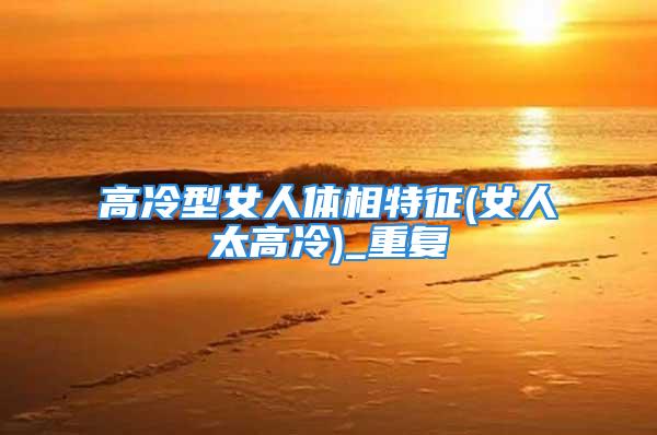 高冷型女人体相特征(女人太高冷)_重复