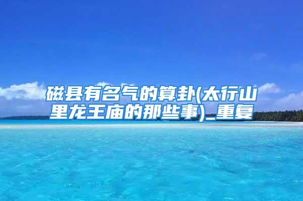 磁县有名气的算卦(太行山里龙王庙的那些事)_重复