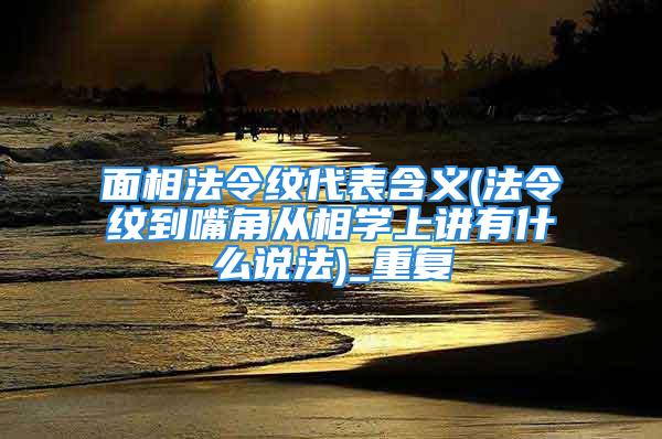 面相法令纹代表含义(法令纹到嘴角从相学上讲有什么说法)_重复