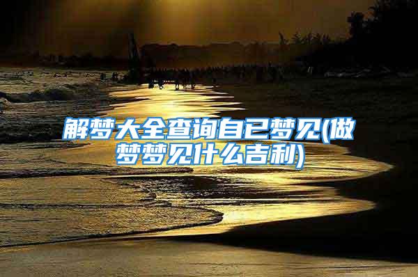 解梦大全查询自已梦见(做梦梦见什么吉利)