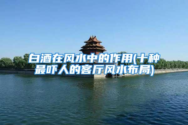 白酒在风水中的作用(十种最吓人的客厅风水布局)