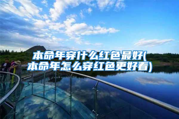 本命年穿什么红色最好(本命年怎么穿红色更好看)