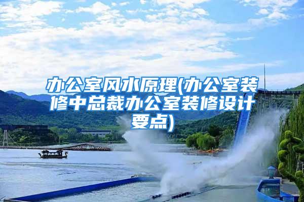 办公室风水原理(办公室装修中总裁办公室装修设计要点)