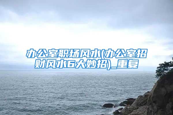 办公室职场风水(办公室招财风水6大妙招)_重复