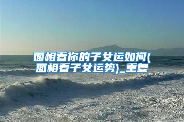 面相看你的子女运如何(面相看子女运势)_重复