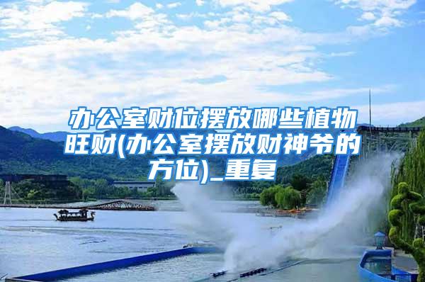 办公室财位摆放哪些植物旺财(办公室摆放财神爷的方位)_重复